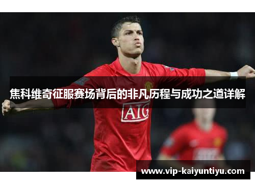 焦科维奇征服赛场背后的非凡历程与成功之道详解 焦科维奇征服赛场背后的非凡历程与成功之道详解