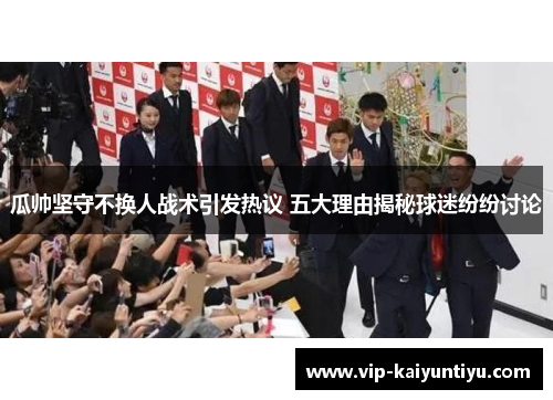 瓜帅坚守不换人战术引发热议 五大理由揭秘球迷纷纷讨论