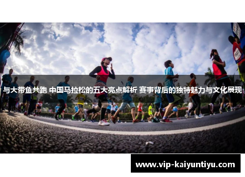 与大带鱼共跑 中国马拉松的五大亮点解析 赛事背后的独特魅力与文化展现 与大带鱼共跑 中国马拉松的五大亮点解析 赛事背后的独特魅力与文化展现