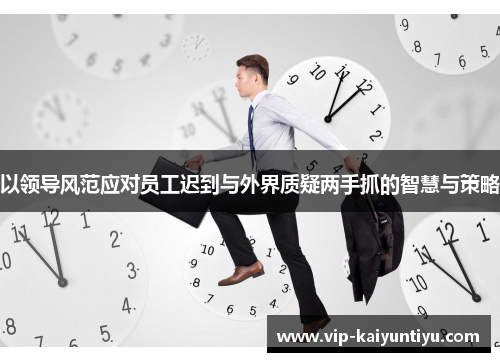 以领导风范应对员工迟到与外界质疑两手抓的智慧与策略