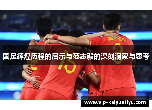 国足辉煌历程的启示与范志毅的深刻洞察与思考