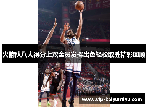 火箭队八人得分上双全员发挥出色轻松取胜精彩回顾 火箭队八人得分上双全员发挥出色轻松取胜精彩回顾