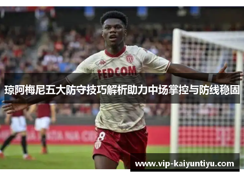 琼阿梅尼五大防守技巧解析助力中场掌控与防线稳固