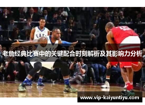 老詹经典比赛中的关键配合时刻解析及其影响力分析