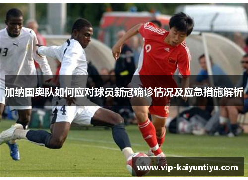 加纳国奥队如何应对球员新冠确诊情况及应急措施解析