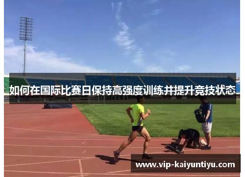 如何在国际比赛日保持高强度训练并提升竞技状态 如何在国际比赛日保持高强度训练并提升竞技状态
