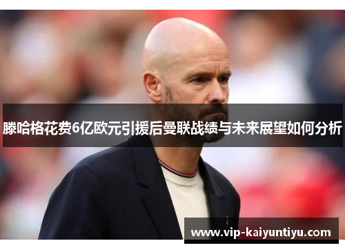 滕哈格花费6亿欧元引援后曼联战绩与未来展望如何分析