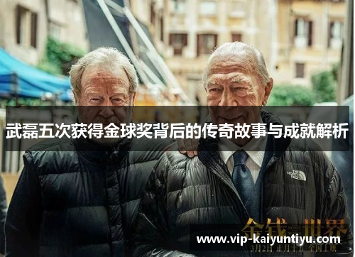 武磊五次获得金球奖背后的传奇故事与成就解析