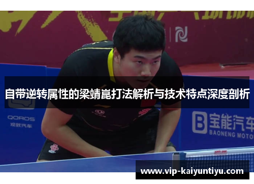 自带逆转属性的梁靖崑打法解析与技术特点深度剖析 自带逆转属性的梁靖崑打法解析与技术特点深度剖析