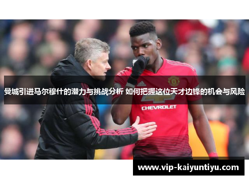 曼城引进马尔穆什的潜力与挑战分析 如何把握这位天才边锋的机会与风险 曼城引进马尔穆什的潜力与挑战分析 如何把握这位天才边锋的机会与风险