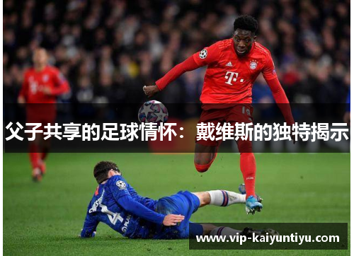 父子共享的足球情怀:戴维斯的独特揭示 父子共享的足球情怀:戴维斯的独特揭示