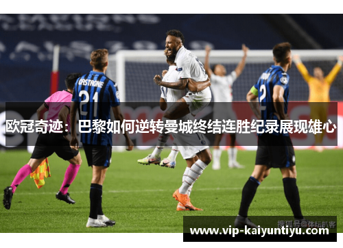 欧冠奇迹:巴黎如何逆转曼城终结连胜纪录展现雄心 欧冠奇迹:巴黎如何逆转曼城终结连胜纪录展现雄心