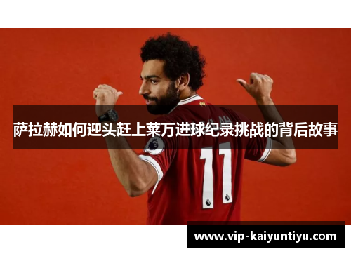 萨拉赫如何迎头赶上莱万进球纪录挑战的背后故事 萨拉赫如何迎头赶上莱万进球纪录挑战的背后故事