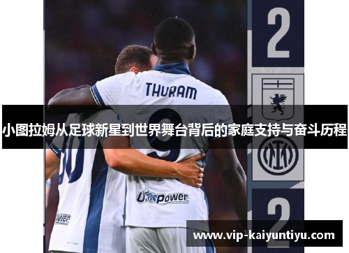 小图拉姆从足球新星到世界舞台背后的家庭支持与奋斗历程