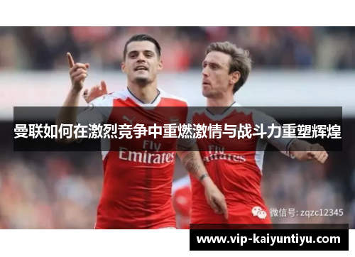 曼联如何在激烈竞争中重燃激情与战斗力重塑辉煌