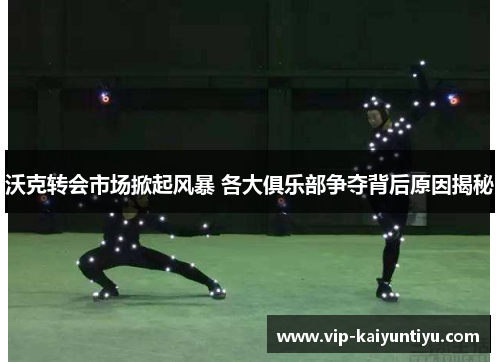 沃克转会市场掀起风暴 各大俱乐部争夺背后原因揭秘 沃克转会市场掀起风暴 各大俱乐部争夺背后原因揭秘