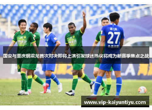 国安与重庆铜梁龙首次对决即将上演引发球迷热议将成为新赛季焦点之战