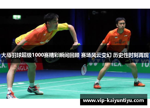 大马羽球超级1000赛精彩瞬间回顾 赛场风云变幻 历史性时刻再现 大马羽球超级1000赛精彩瞬间回顾 赛场风云变幻 历史性时刻再现