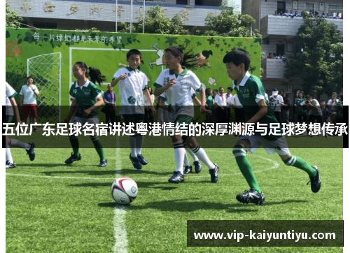 五位广东足球名宿讲述粤港情结的深厚渊源与足球梦想传承
