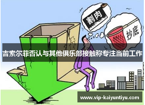 吉索尔菲否认与其他俱乐部接触称专注当前工作 吉索尔菲否认与其他俱乐部接触称专注当前工作