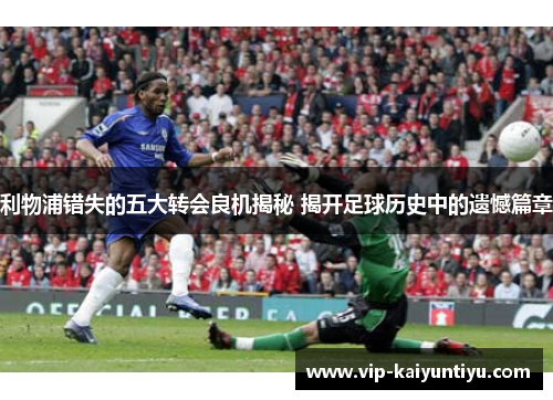 利物浦错失的五大转会良机揭秘 揭开足球历史中的遗憾篇章 利物浦错失的五大转会良机揭秘 揭开足球历史中的遗憾篇章