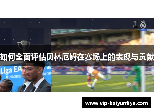 如何全面评估贝林厄姆在赛场上的表现与贡献 如何全面评估贝林厄姆在赛场上的表现与贡献