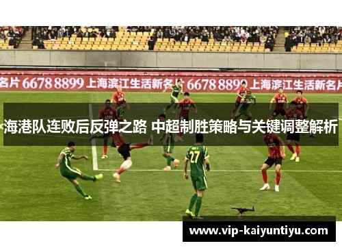 海港队连败后反弹之路 中超制胜策略与关键调整解析 海港队连败后反弹之路 中超制胜策略与关键调整解析