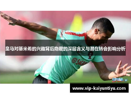 皇马对基米希的兴趣背后隐藏的深层含义与潜在转会影响分析 皇马对基米希的兴趣背后隐藏的深层含义与潜在转会影响分析