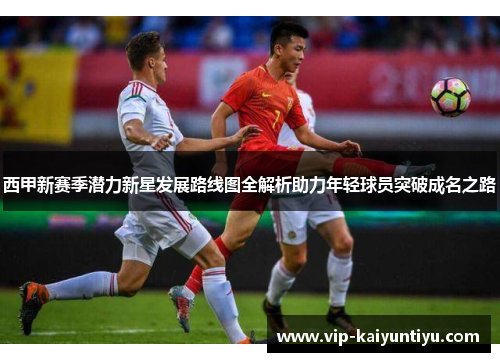 西甲新赛季潜力新星发展路线图全解析助力年轻球员突破成名之路