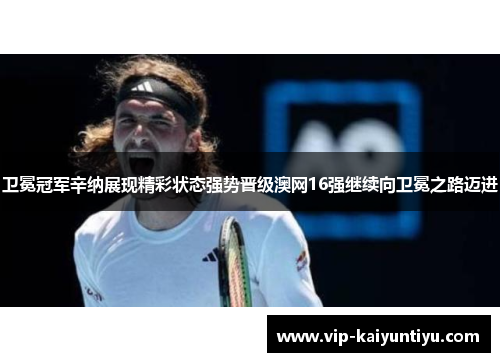 卫冕冠军辛纳展现精彩状态强势晋级澳网16强继续向卫冕之路迈进 卫冕冠军辛纳展现精彩状态强势晋级澳网16强继续向卫冕之路迈进