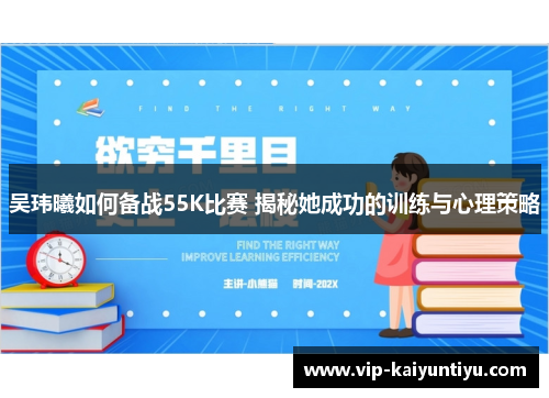 吴玮曦如何备战55K比赛 揭秘她成功的训练与心理策略 吴玮曦如何备战55K比赛 揭秘她成功的训练与心理策略