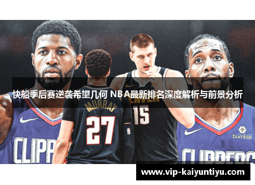 快船季后赛逆袭希望几何 NBA最新排名深度解析与前景分析