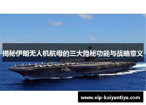 揭秘伊朗无人机航母的三大隐秘功能与战略意义