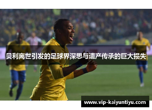 贝利离世引发的足球界深思与遗产传承的巨大损失