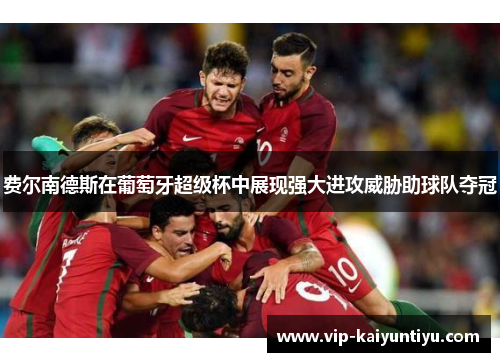 费尔南德斯在葡萄牙超级杯中展现强大进攻威胁助球队夺冠 费尔南德斯在葡萄牙超级杯中展现强大进攻威胁助球队夺冠