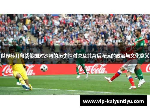 世界杯开幕战俄国对沙特的历史性对决及其背后深远的政治与文化意义