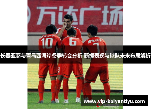长春亚泰与青岛西海岸冬季转会分析 新援表现与球队未来布局解析