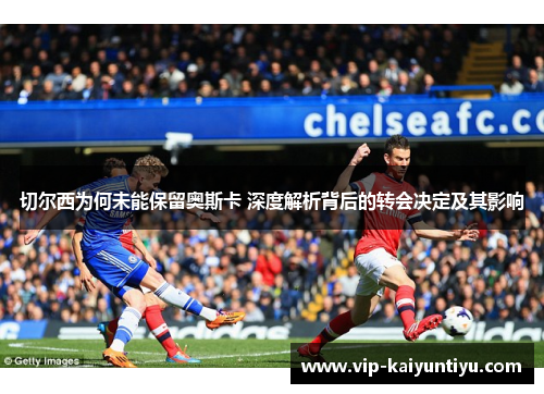 切尔西为何未能保留奥斯卡 深度解析背后的转会决定及其影响
