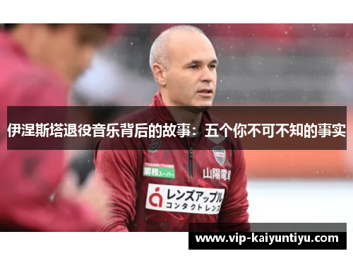 伊涅斯塔退役音乐背后的故事:五个你不可不知的事实 伊涅斯塔退役音乐背后的故事:五个你不可不知的事实