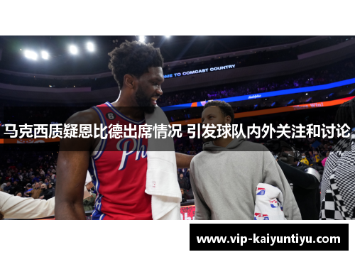 马克西质疑恩比德出席情况 引发球队内外关注和讨论 马克西质疑恩比德出席情况 引发球队内外关注和讨论