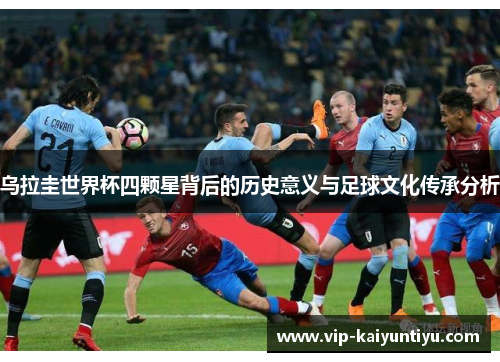 乌拉圭世界杯四颗星背后的历史意义与足球文化传承分析