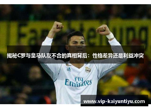 揭秘C罗与皇马队友不合的真相背后：性格差异还是利益冲突