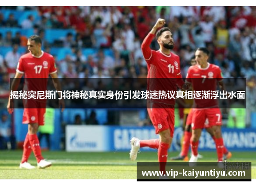 揭秘突尼斯门将神秘真实身份引发球迷热议真相逐渐浮出水面