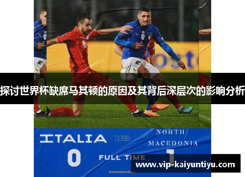 探讨世界杯缺席马其顿的原因及其背后深层次的影响分析