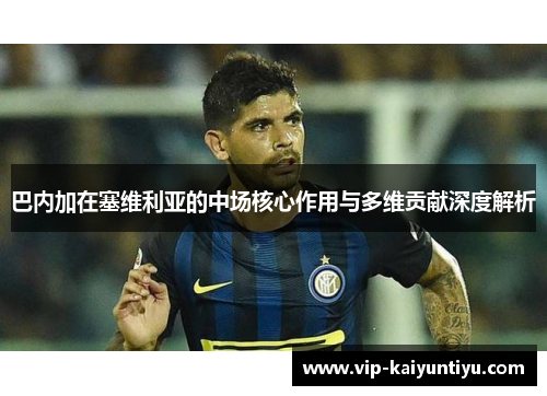 巴内加在塞维利亚的中场核心作用与多维贡献深度解析 巴内加在塞维利亚的中场核心作用与多维贡献深度解析