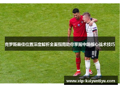 克罗斯最佳位置深度解析全面指南助你掌握中场核心战术技巧 克罗斯最佳位置深度解析全面指南助你掌握中场核心战术技巧