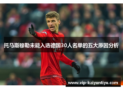 托马斯穆勒未能入选德国30人名单的五大原因分析