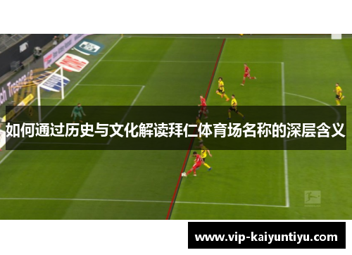 如何通过历史与文化解读拜仁体育场名称的深层含义