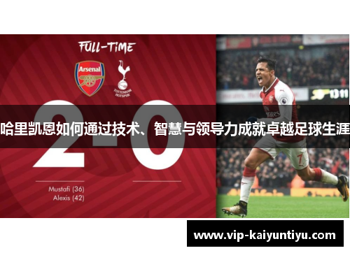 哈里凯恩如何通过技术、智慧与领导力成就卓越足球生涯