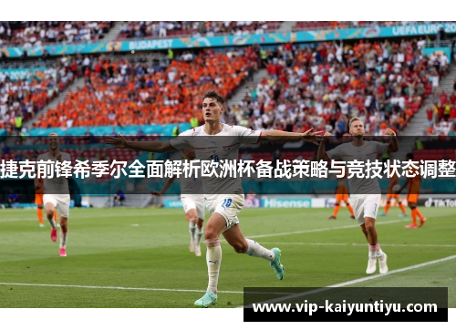 捷克前锋希季尔全面解析欧洲杯备战策略与竞技状态调整 捷克前锋希季尔全面解析欧洲杯备战策略与竞技状态调整